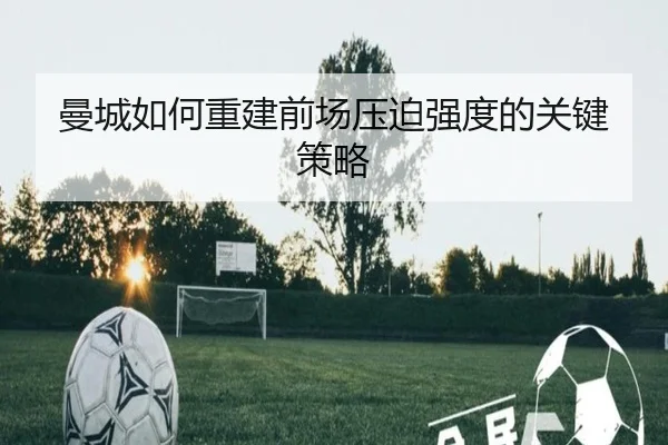 曼城如何重建前场压迫强度的关键策略
