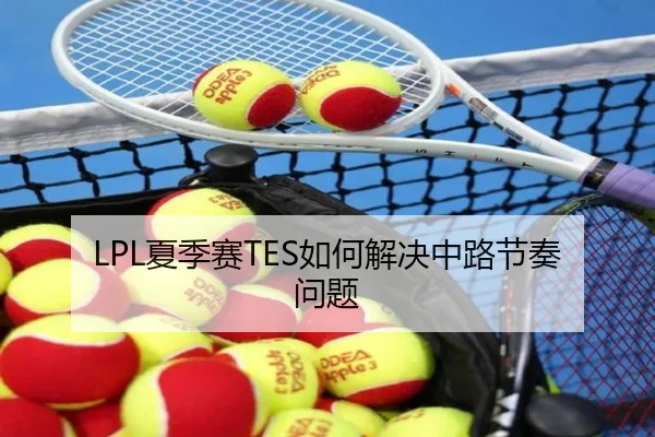 LPL夏季赛TES如何解决中路节奏问题