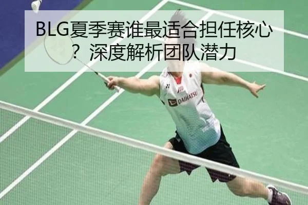 BLG夏季赛谁最适合担任核心？深度解析团队潜力 | Kaiyun