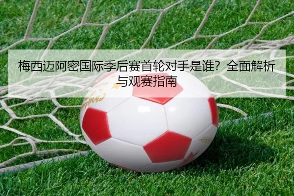 梅西迈阿密国际季后赛首轮对手是谁？全面解析与观赛指南（Kaiyun）