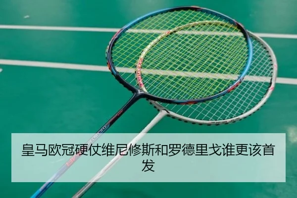 皇马欧冠硬仗维尼修斯和罗德里戈谁更该首发（Kaiyun）