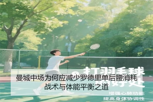 曼城中场为何应减少罗德里单后腰消耗 战术与体能平衡之道（Kaiyun）