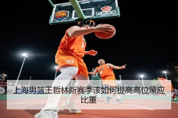 上海男篮王哲林新赛季该如何提高高位策应比重