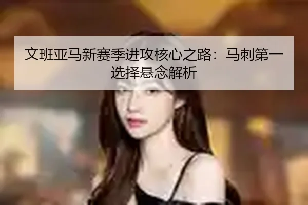 文班亚马新赛季进攻核心之路：马刺第一选择悬念解析