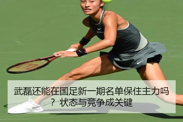武磊还能在国足新一期名单保住主力吗？状态与竞争成关键（Kaiyun）