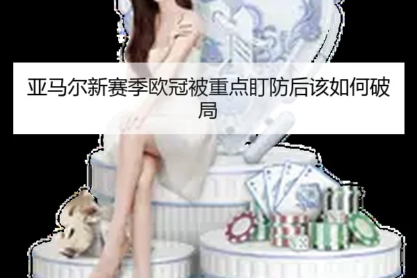 亚马尔新赛季欧冠被重点盯防后该如何破局 - Kaiyun